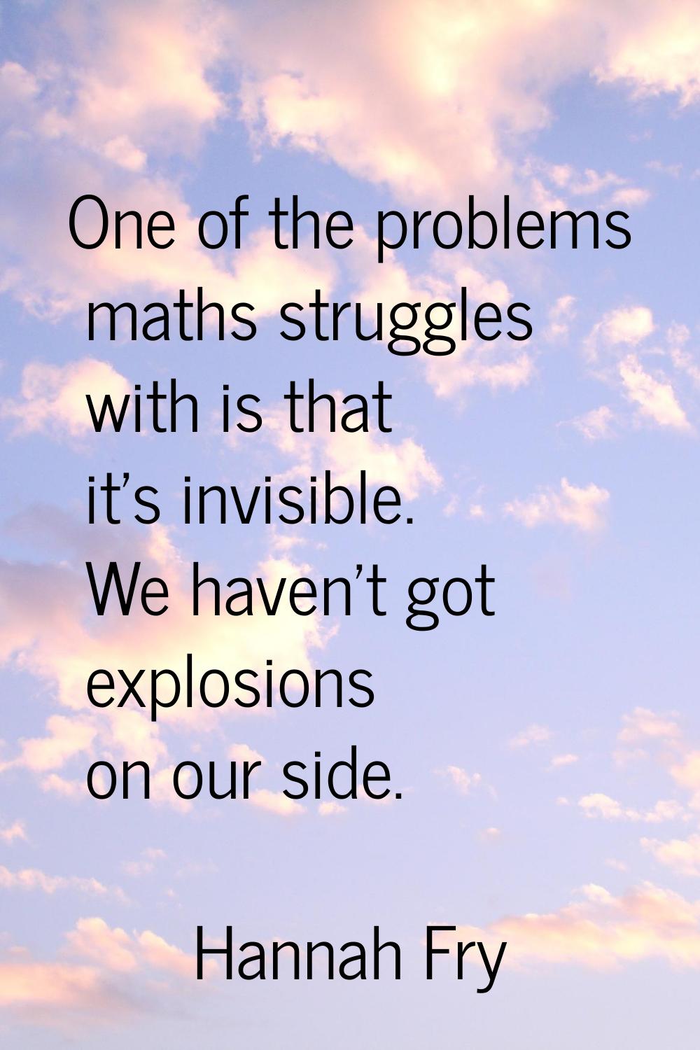 One of the problems maths struggles with is that it's invisible. We haven't got explosions on our s