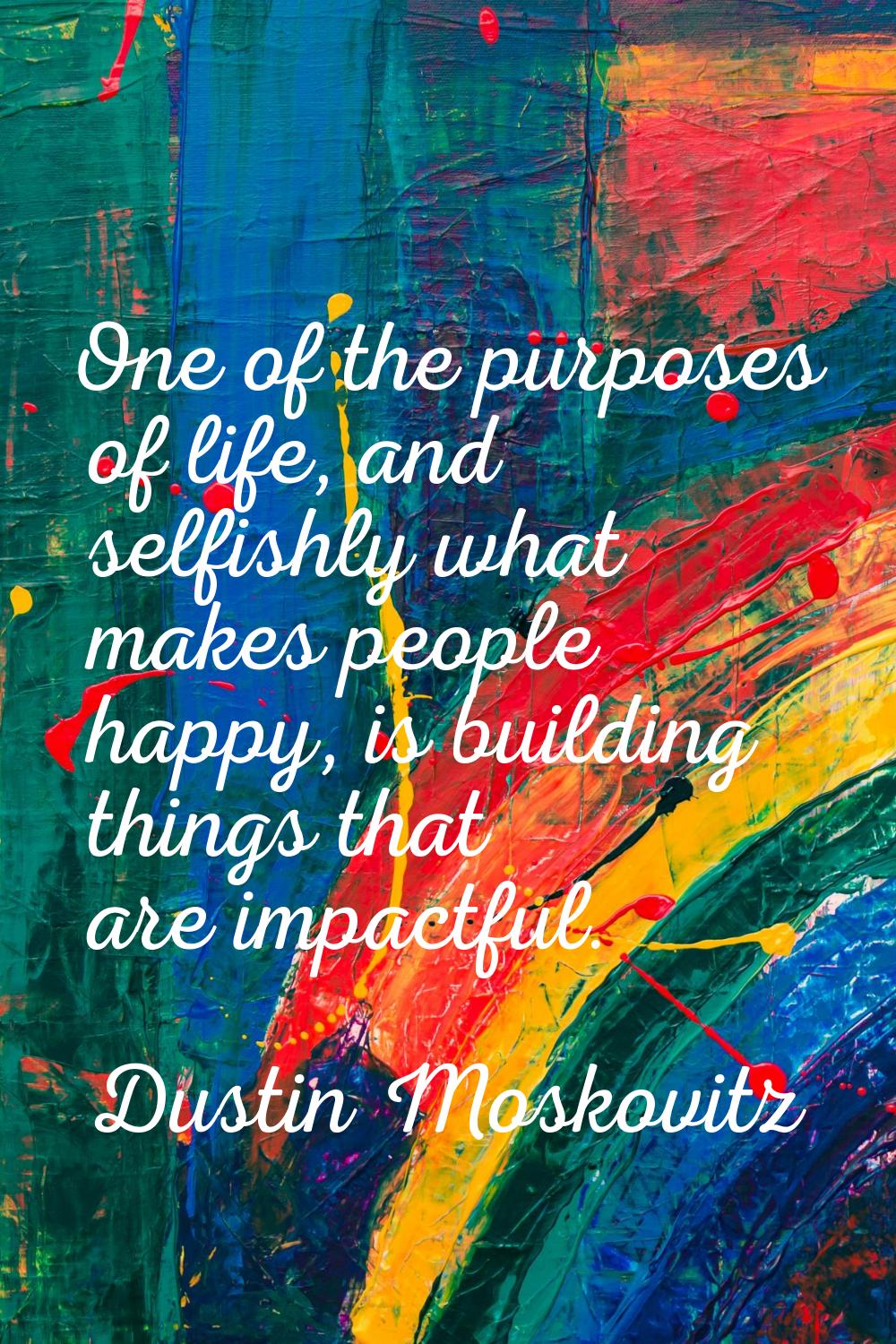 One of the purposes of life, and selfishly what makes people happy, is building things that are imp