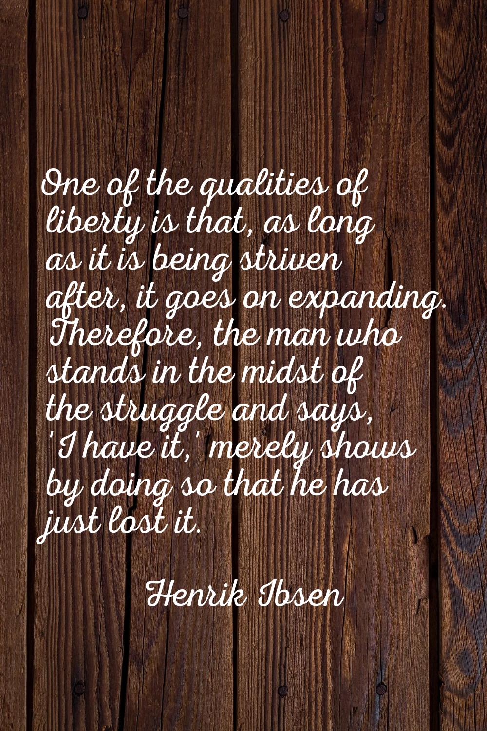 One of the qualities of liberty is that, as long as it is being striven after, it goes on expanding