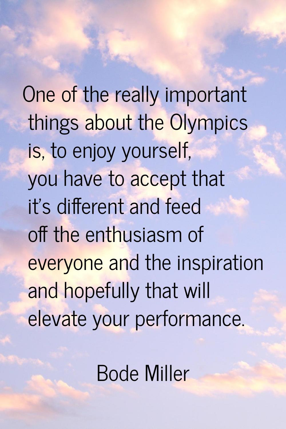 One of the really important things about the Olympics is, to enjoy yourself, you have to accept tha