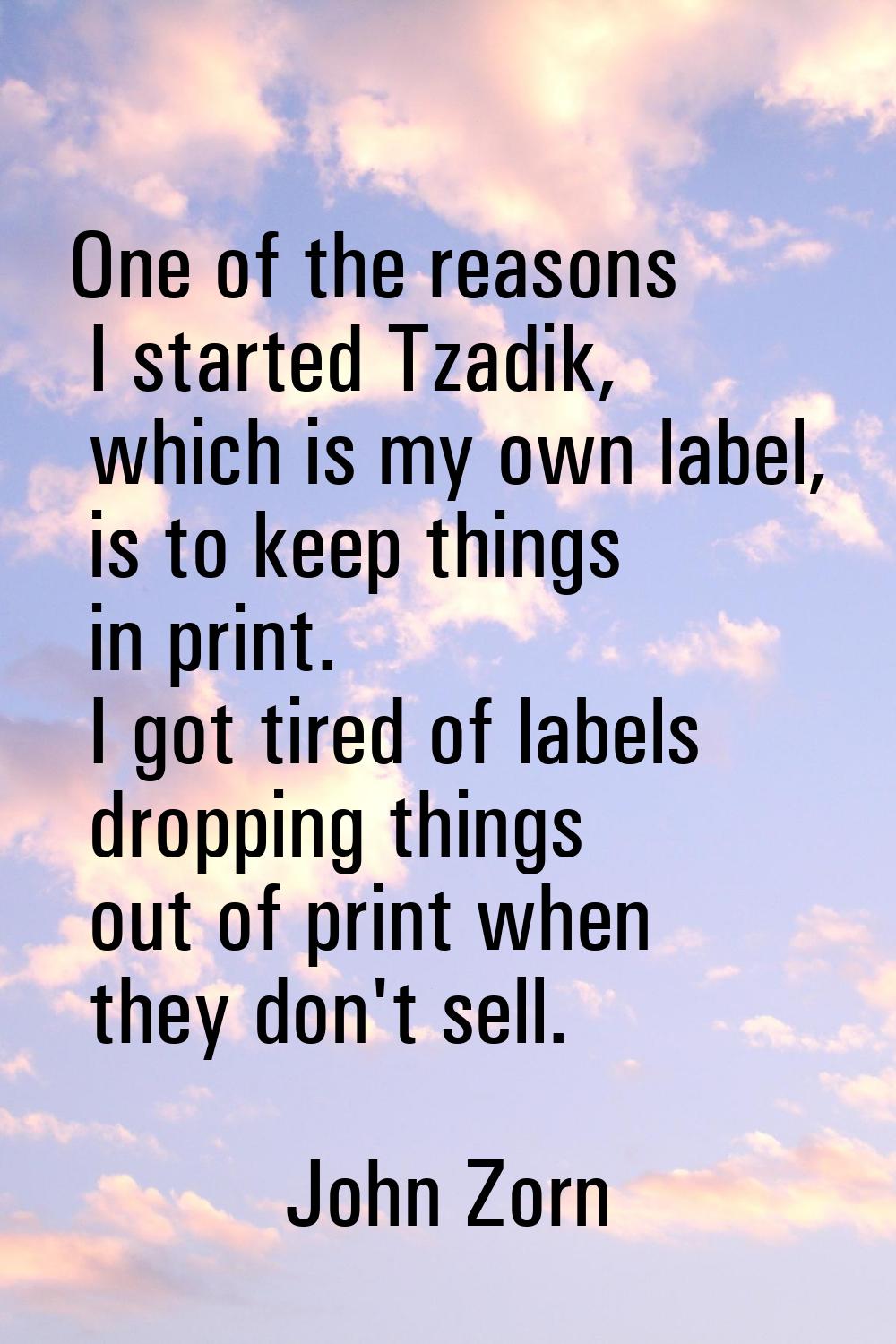 One of the reasons I started Tzadik, which is my own label, is to keep things in print. I got tired