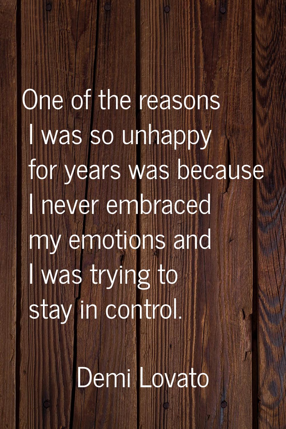 One of the reasons I was so unhappy for years was because I never embraced my emotions and I was tr