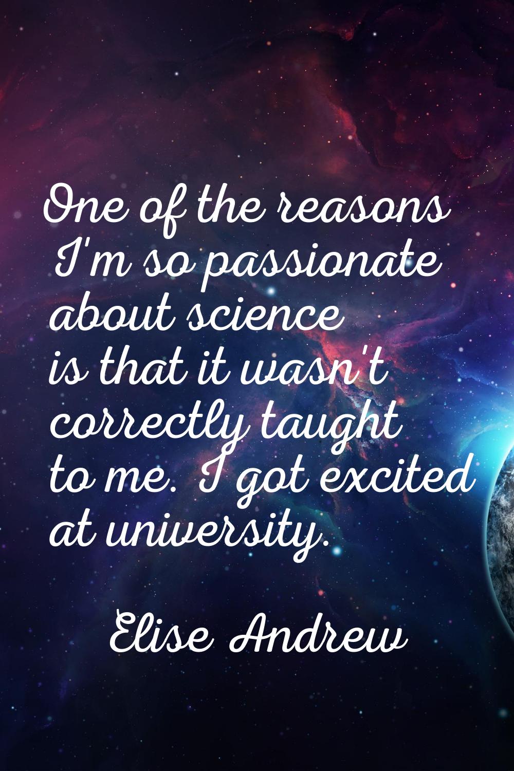 One of the reasons I'm so passionate about science is that it wasn't correctly taught to me. I got 