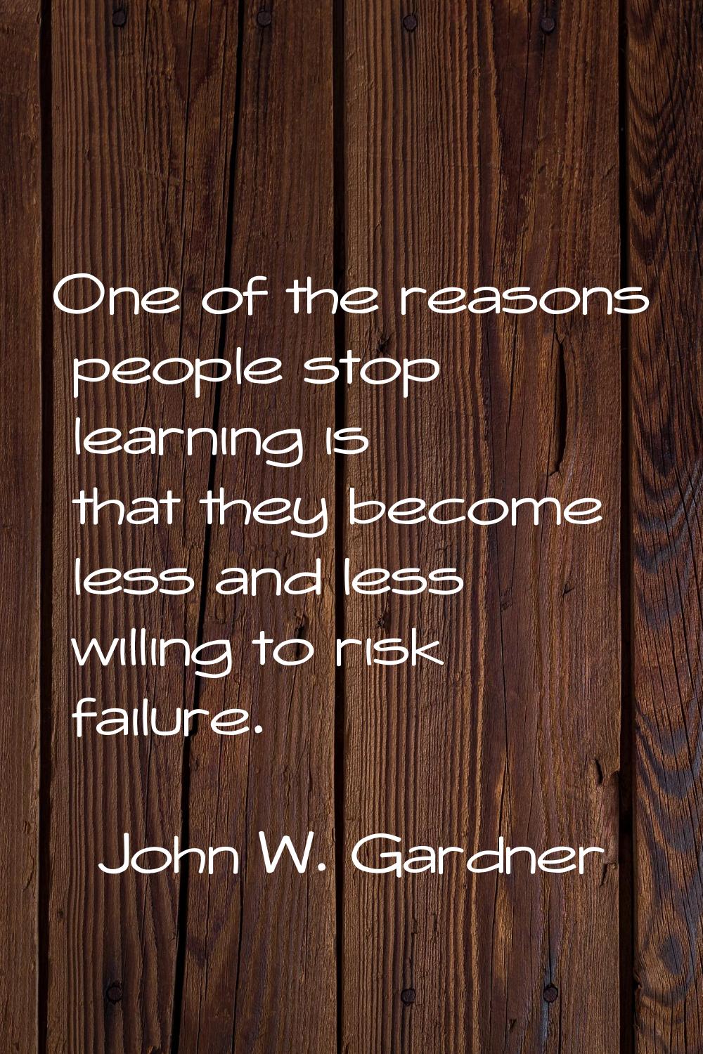 One of the reasons people stop learning is that they become less and less willing to risk failure.