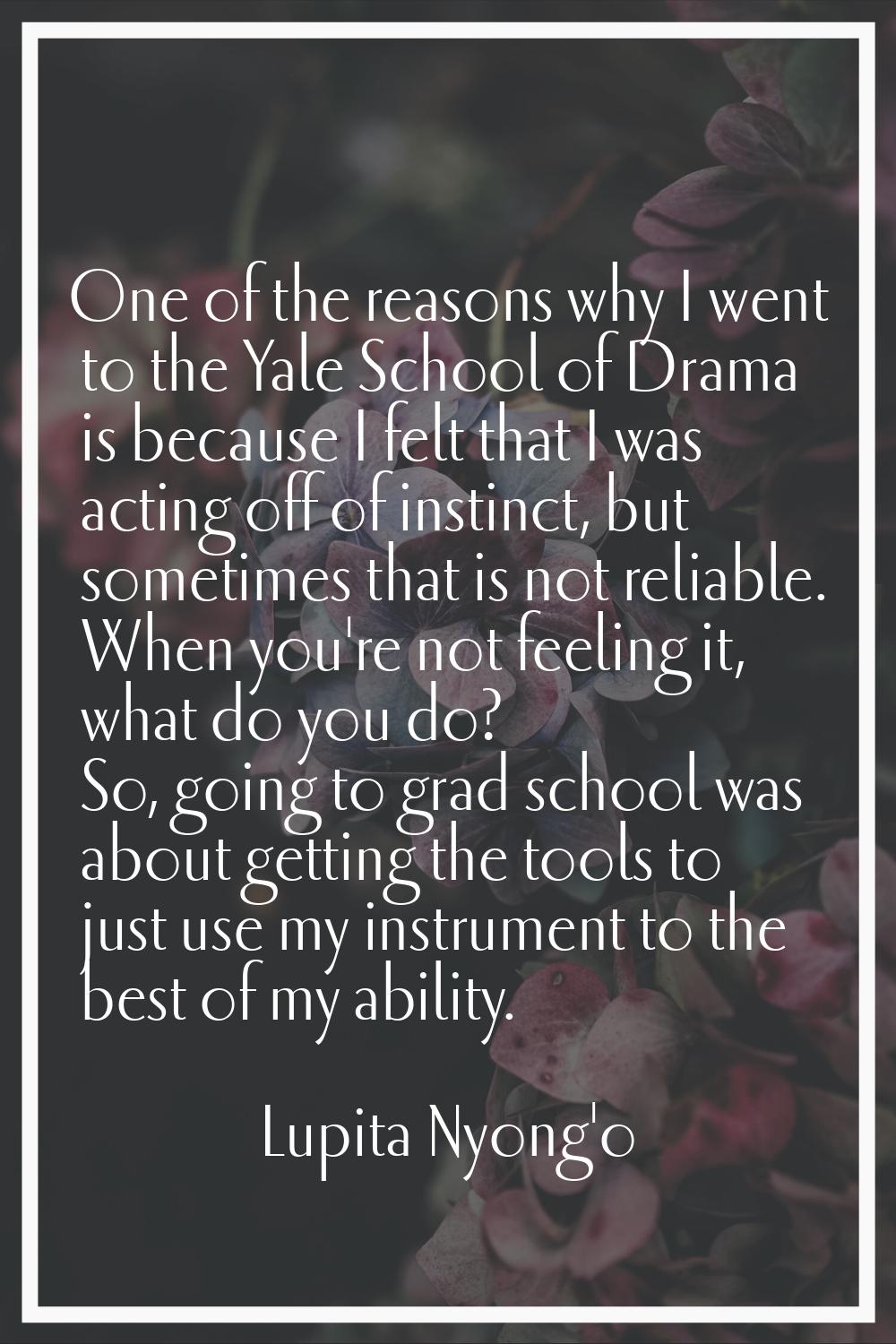 One of the reasons why I went to the Yale School of Drama is because I felt that I was acting off o