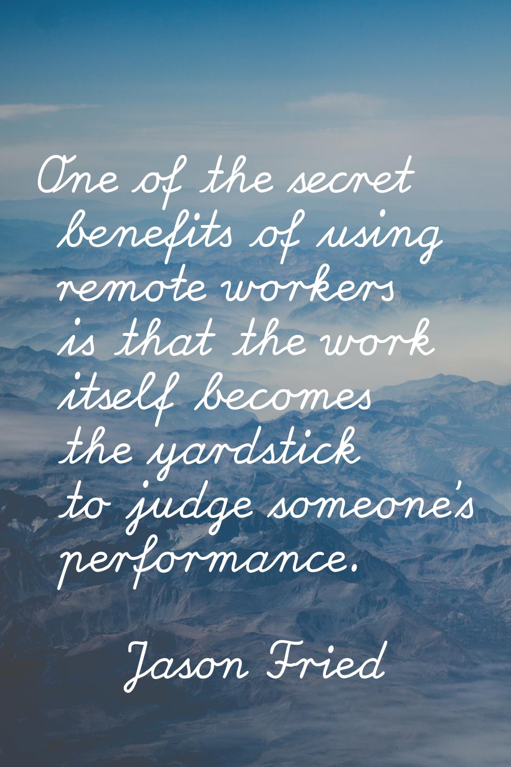 One of the secret benefits of using remote workers is that the work itself becomes the yardstick to