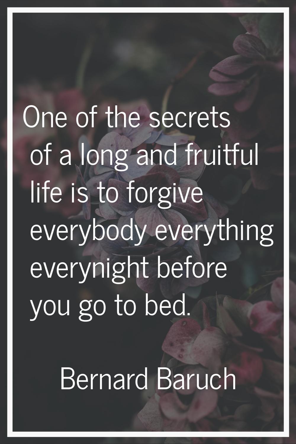 One of the secrets of a long and fruitful life is to forgive everybody everything everynight before