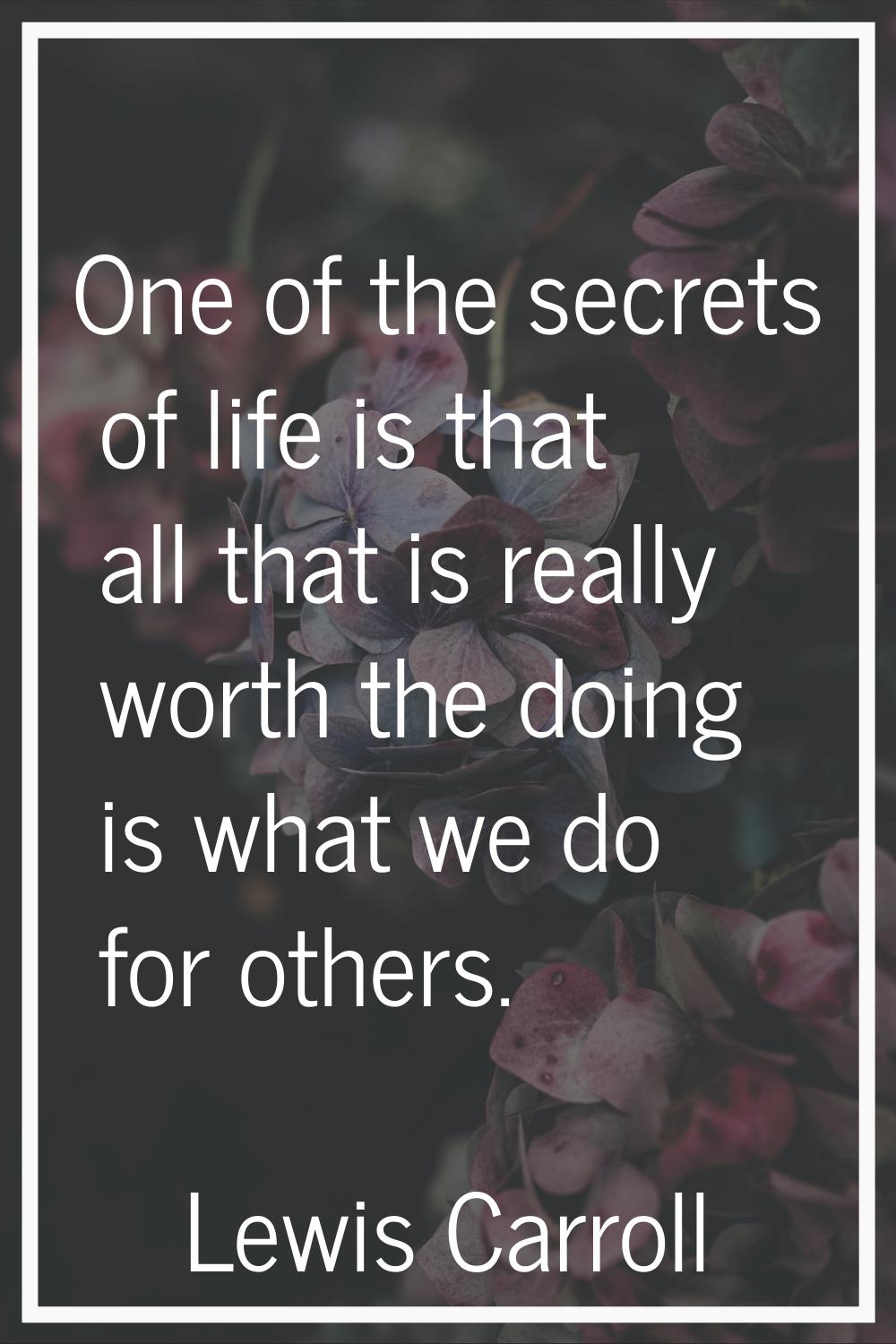 One of the secrets of life is that all that is really worth the doing is what we do for others.