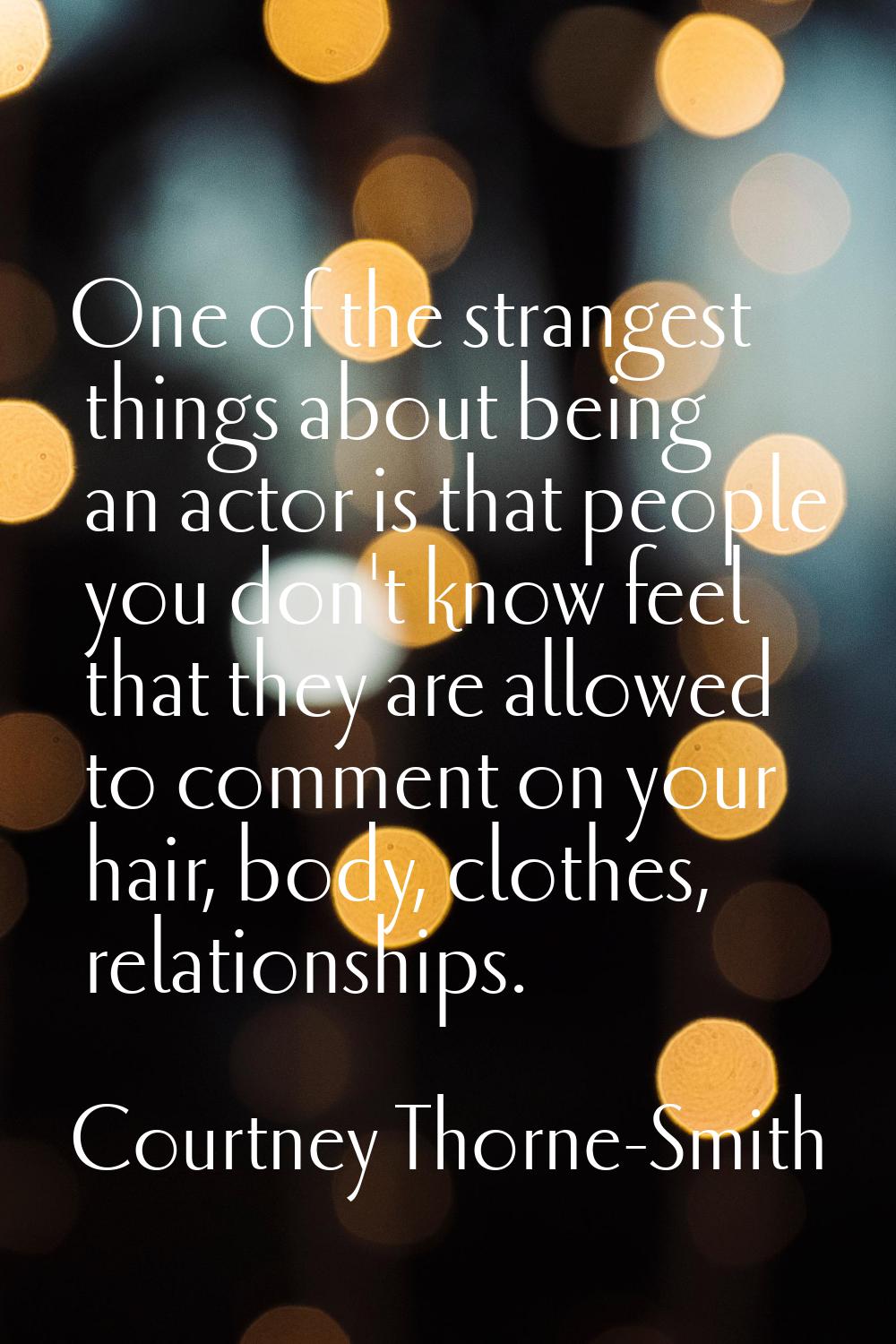 One of the strangest things about being an actor is that people you don't know feel that they are a