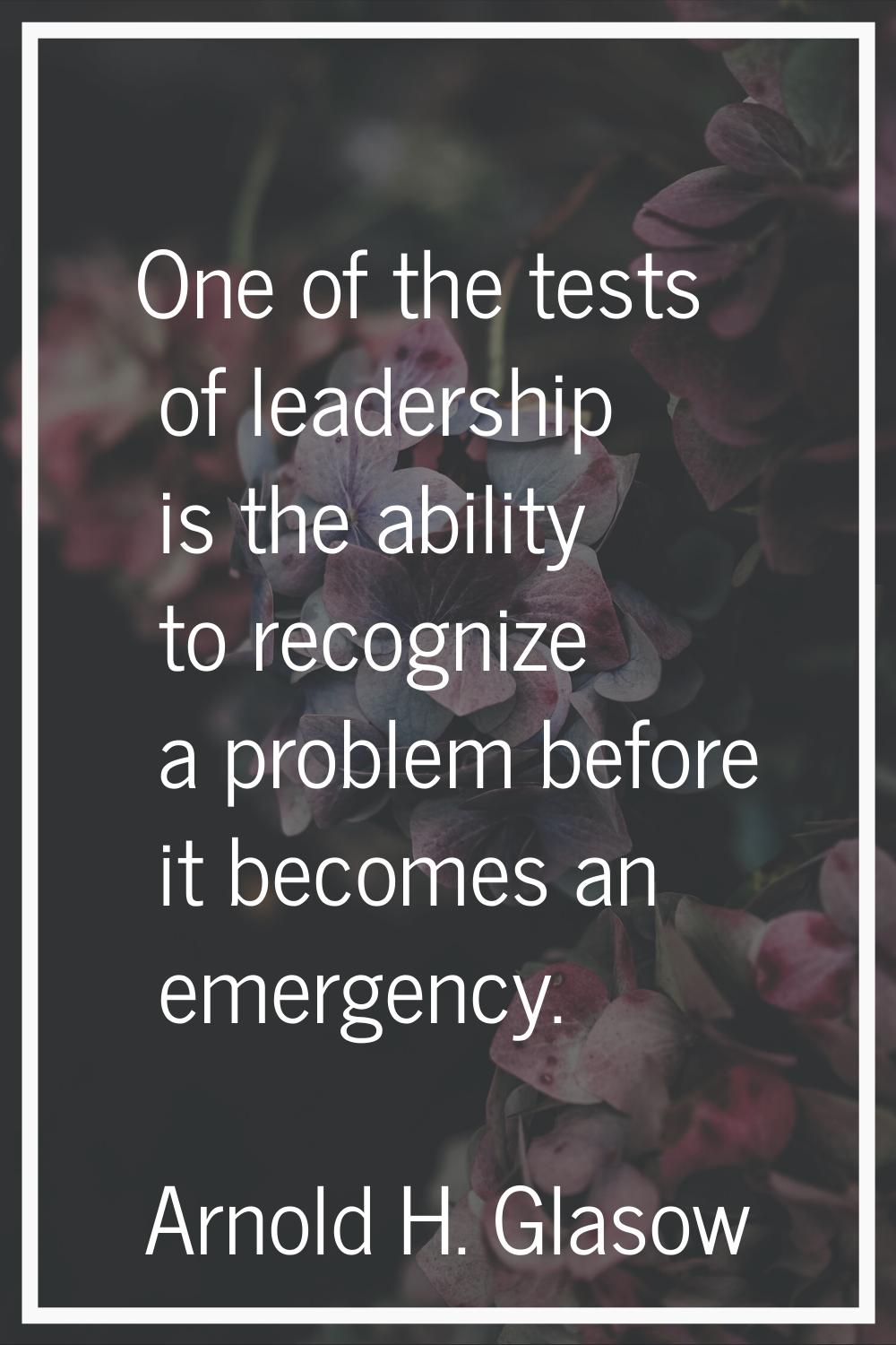 One of the tests of leadership is the ability to recognize a problem before it becomes an emergency
