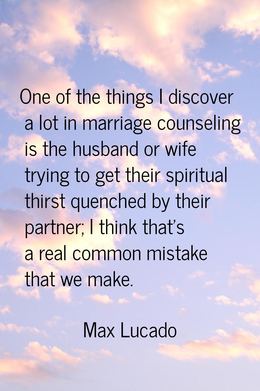 One of the things I discover a lot in marriage counseling is the husband or wife trying to get thei
