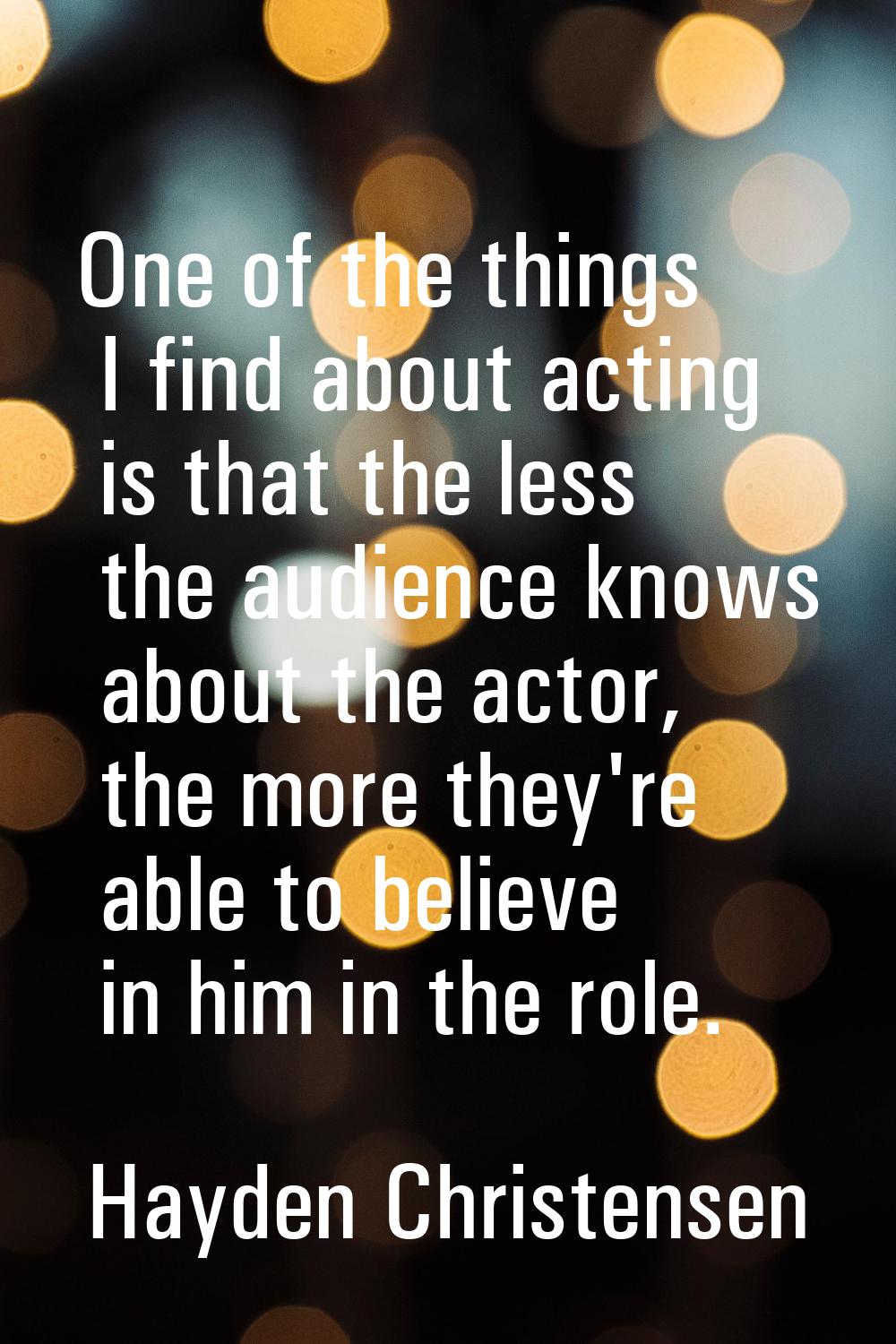 One of the things I find about acting is that the less the audience knows about the actor, the more