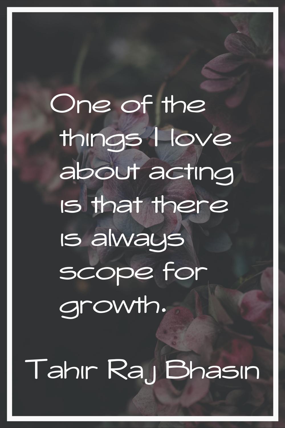 One of the things I love about acting is that there is always scope for growth.