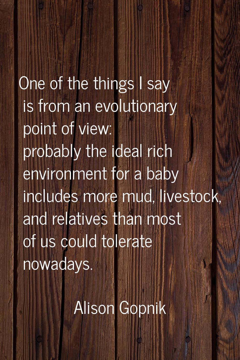 One of the things I say is from an evolutionary point of view: probably the ideal rich environment 