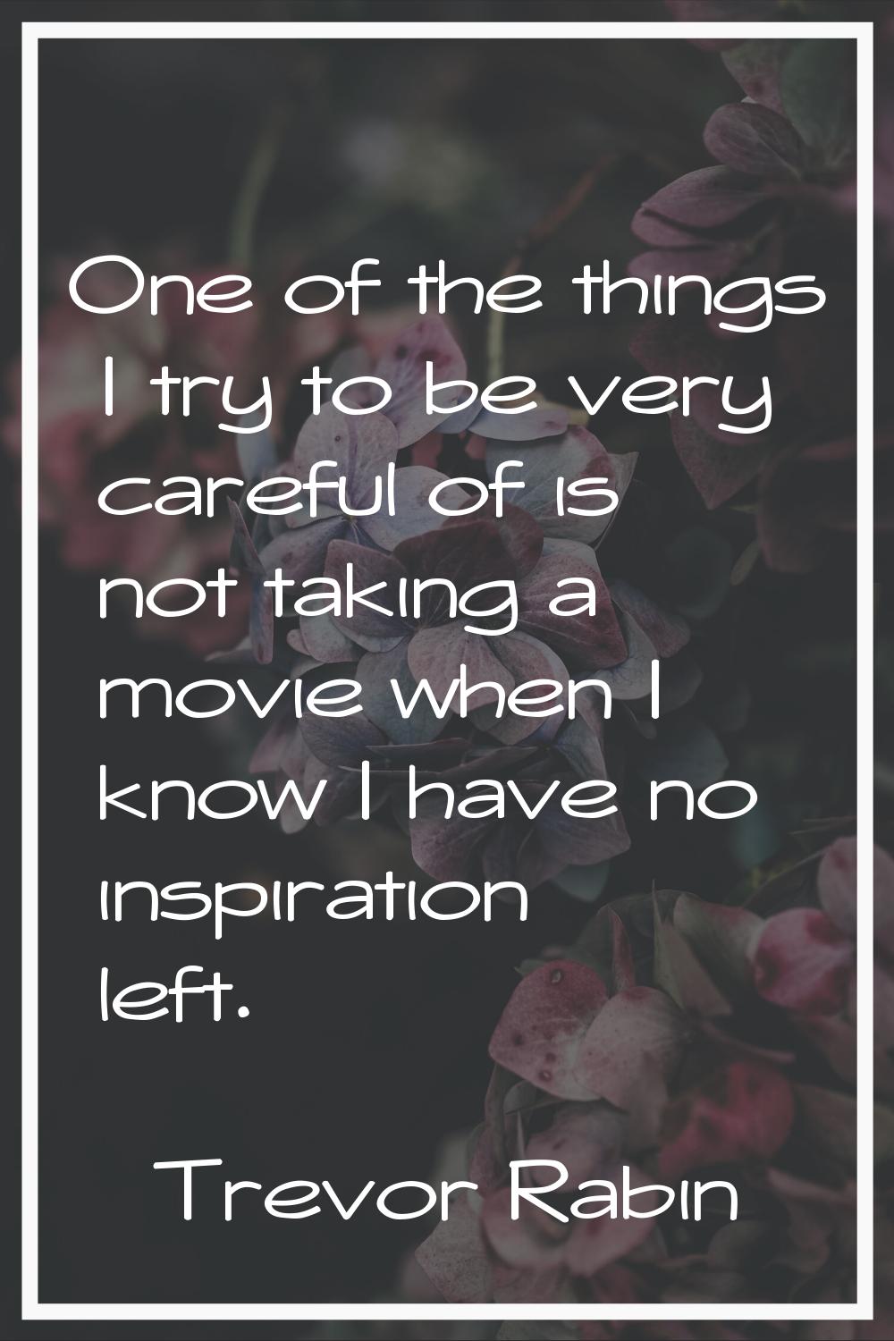 One of the things I try to be very careful of is not taking a movie when I know I have no inspirati