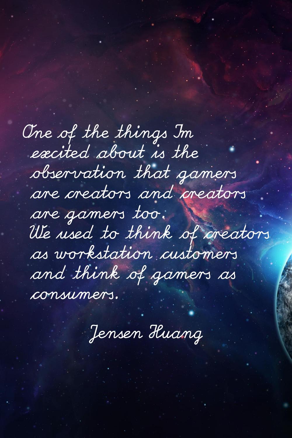 One of the things I'm excited about is the observation that gamers are creators and creators are ga