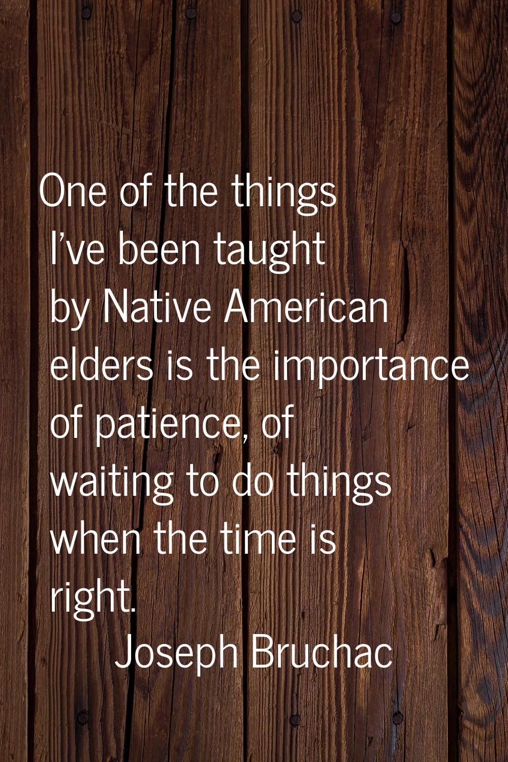 One of the things I've been taught by Native American elders is the importance of patience, of wait