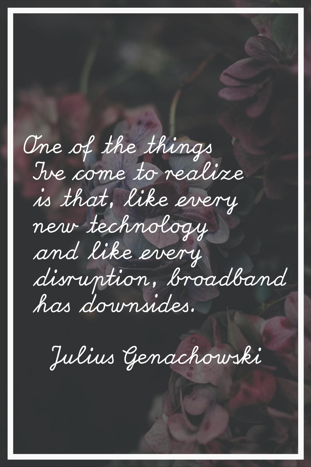 One of the things I've come to realize is that, like every new technology and like every disruption