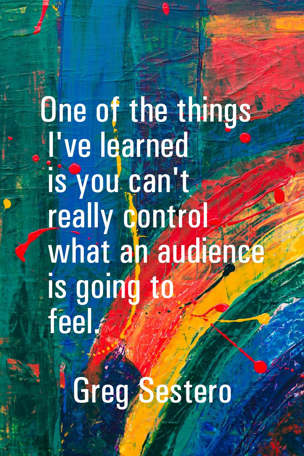 One of the things I've learned is you can't really control what an audience is going to feel.