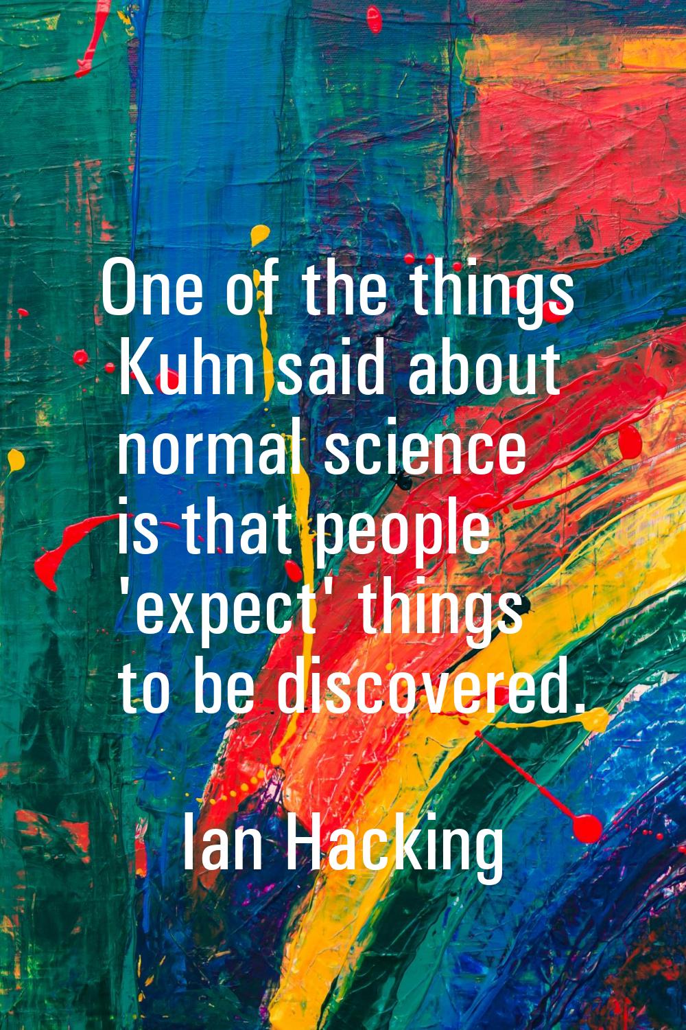 One of the things Kuhn said about normal science is that people 'expect' things to be discovered.