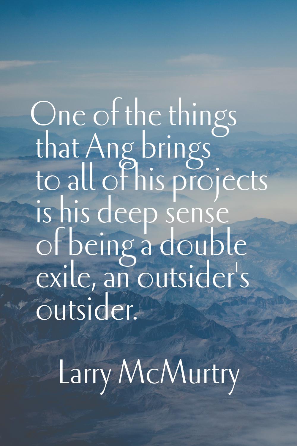 One of the things that Ang brings to all of his projects is his deep sense of being a double exile,