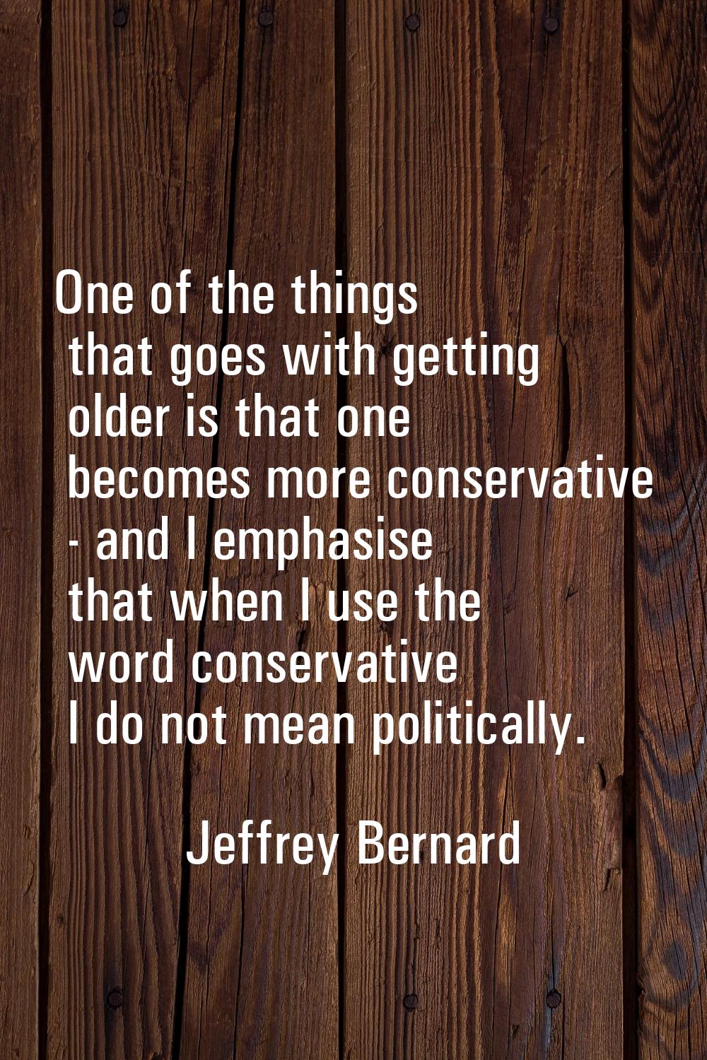 One of the things that goes with getting older is that one becomes more conservative - and I emphas