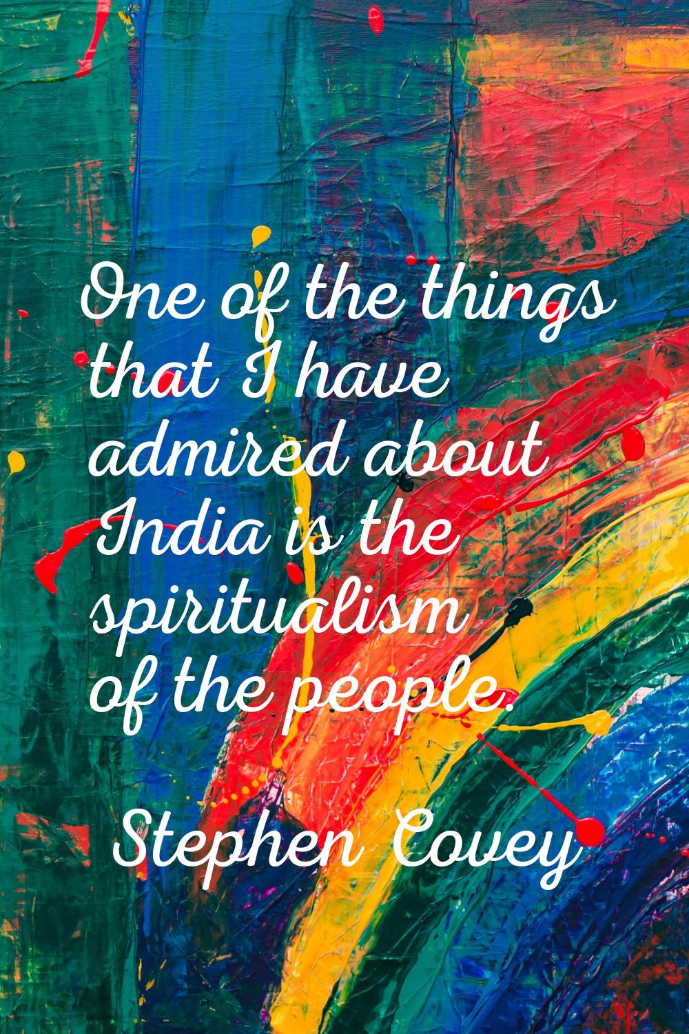 One of the things that I have admired about India is the spiritualism of the people.