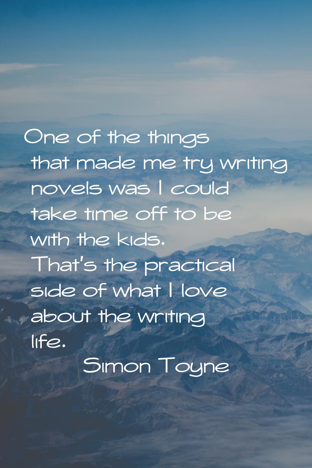 One of the things that made me try writing novels was I could take time off to be with the kids. Th