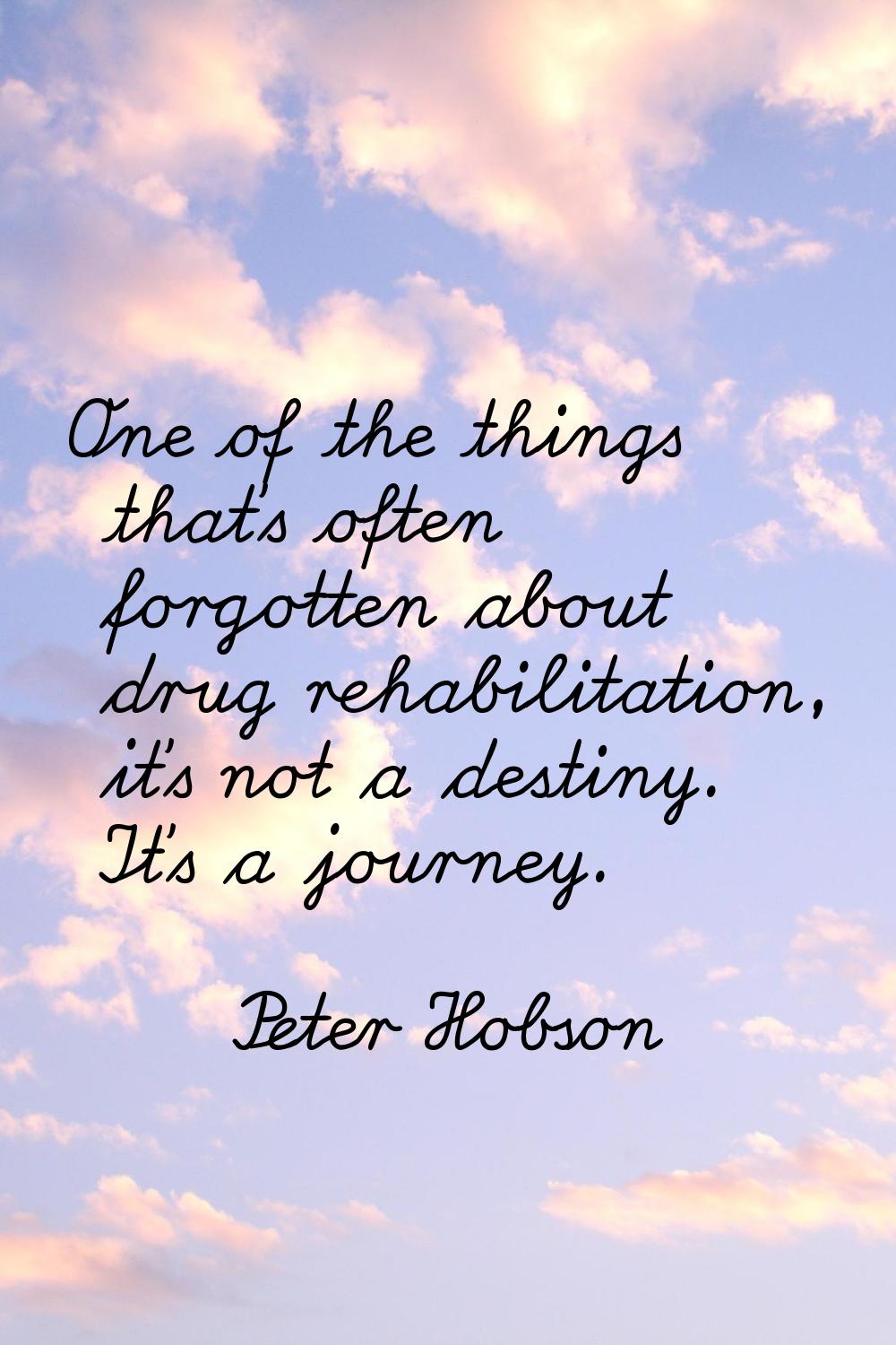 One of the things that's often forgotten about drug rehabilitation, it's not a destiny. It's a jour