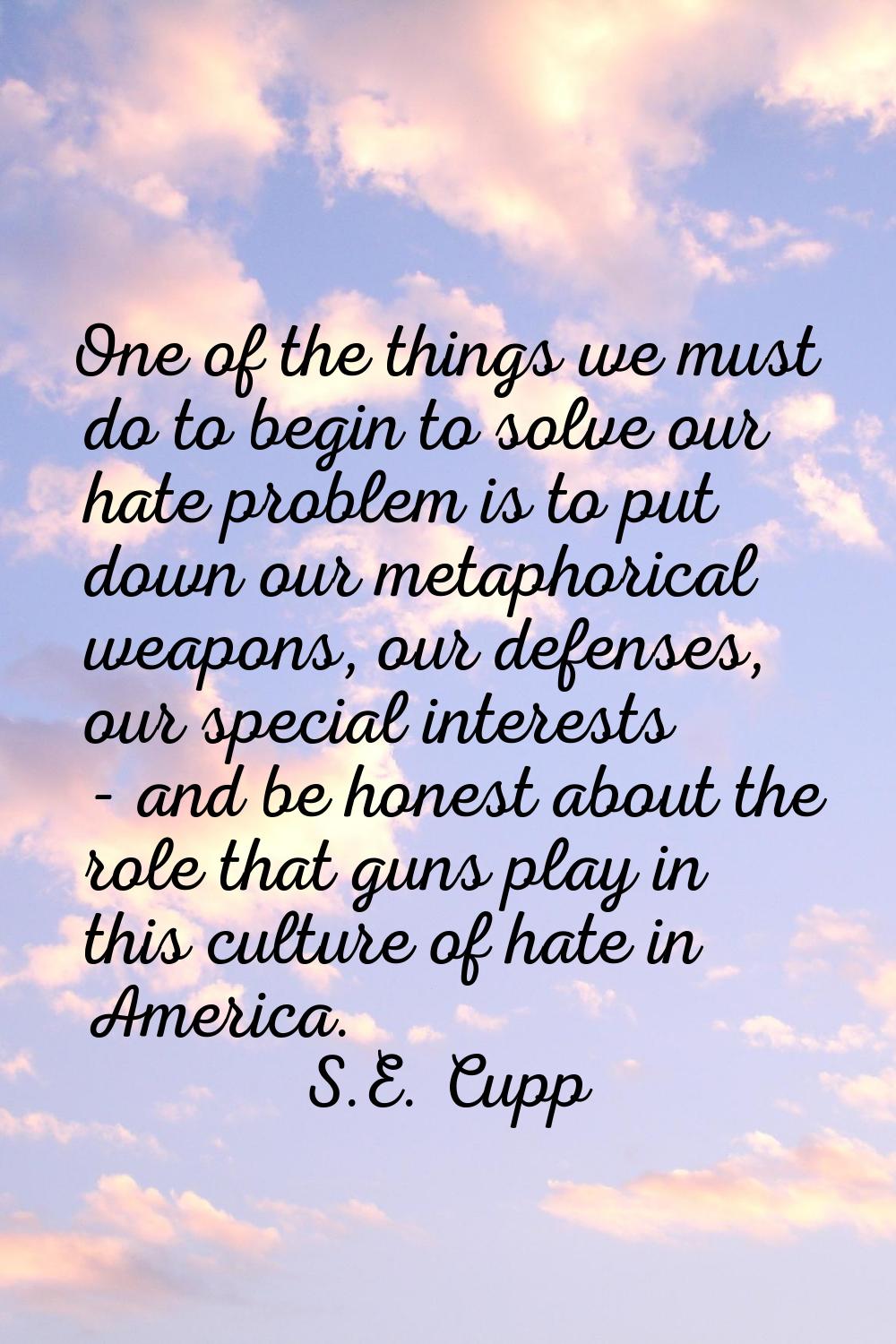 One of the things we must do to begin to solve our hate problem is to put down our metaphorical wea