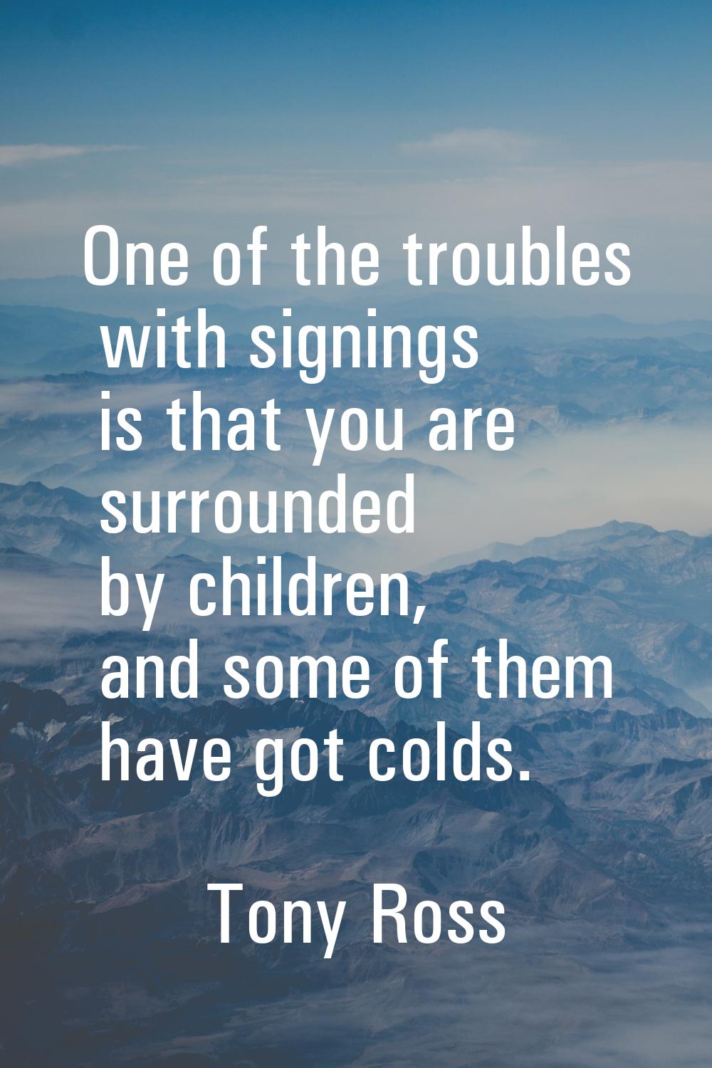 One of the troubles with signings is that you are surrounded by children, and some of them have got