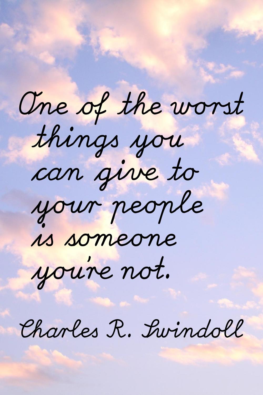 One of the worst things you can give to your people is someone you're not.