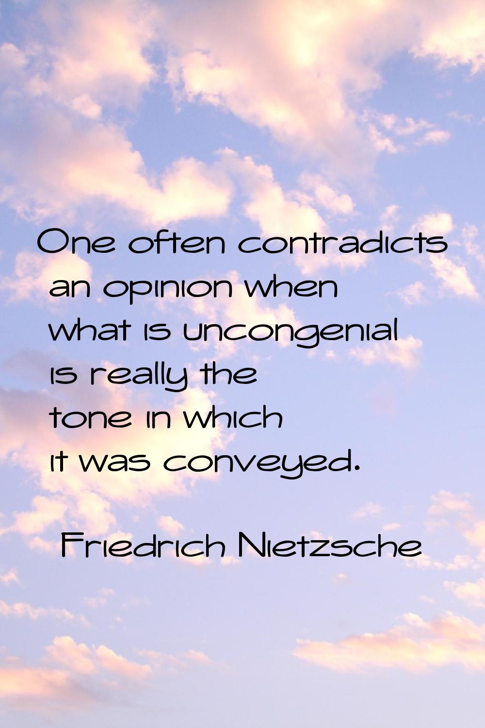 One often contradicts an opinion when what is uncongenial is really the tone in which it was convey