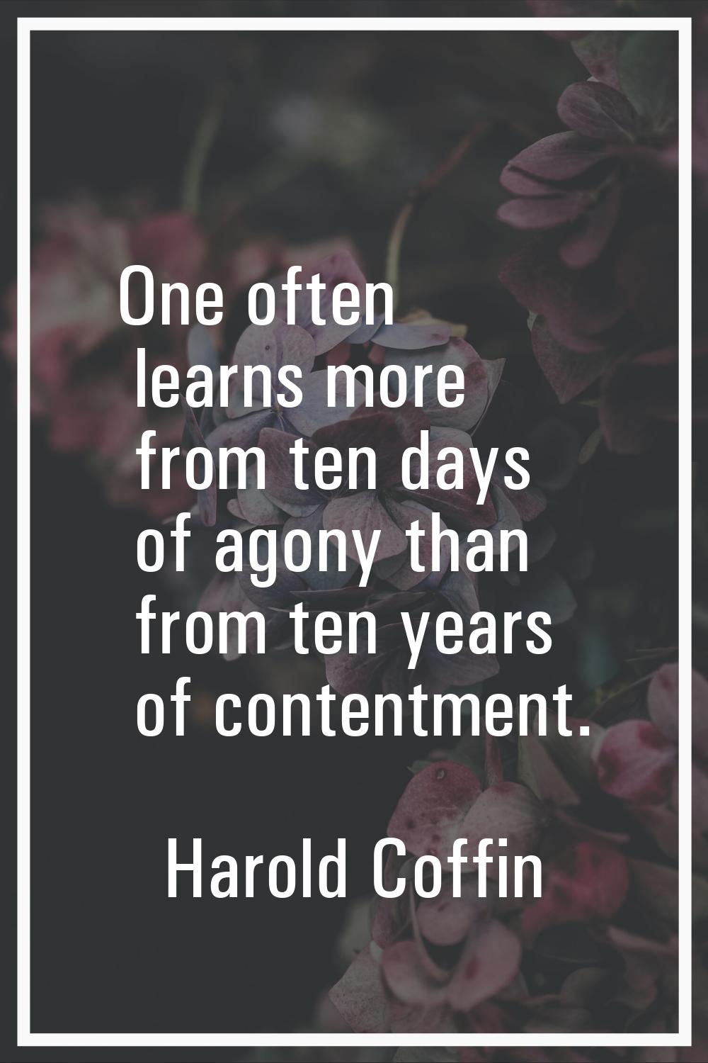 One often learns more from ten days of agony than from ten years of contentment.