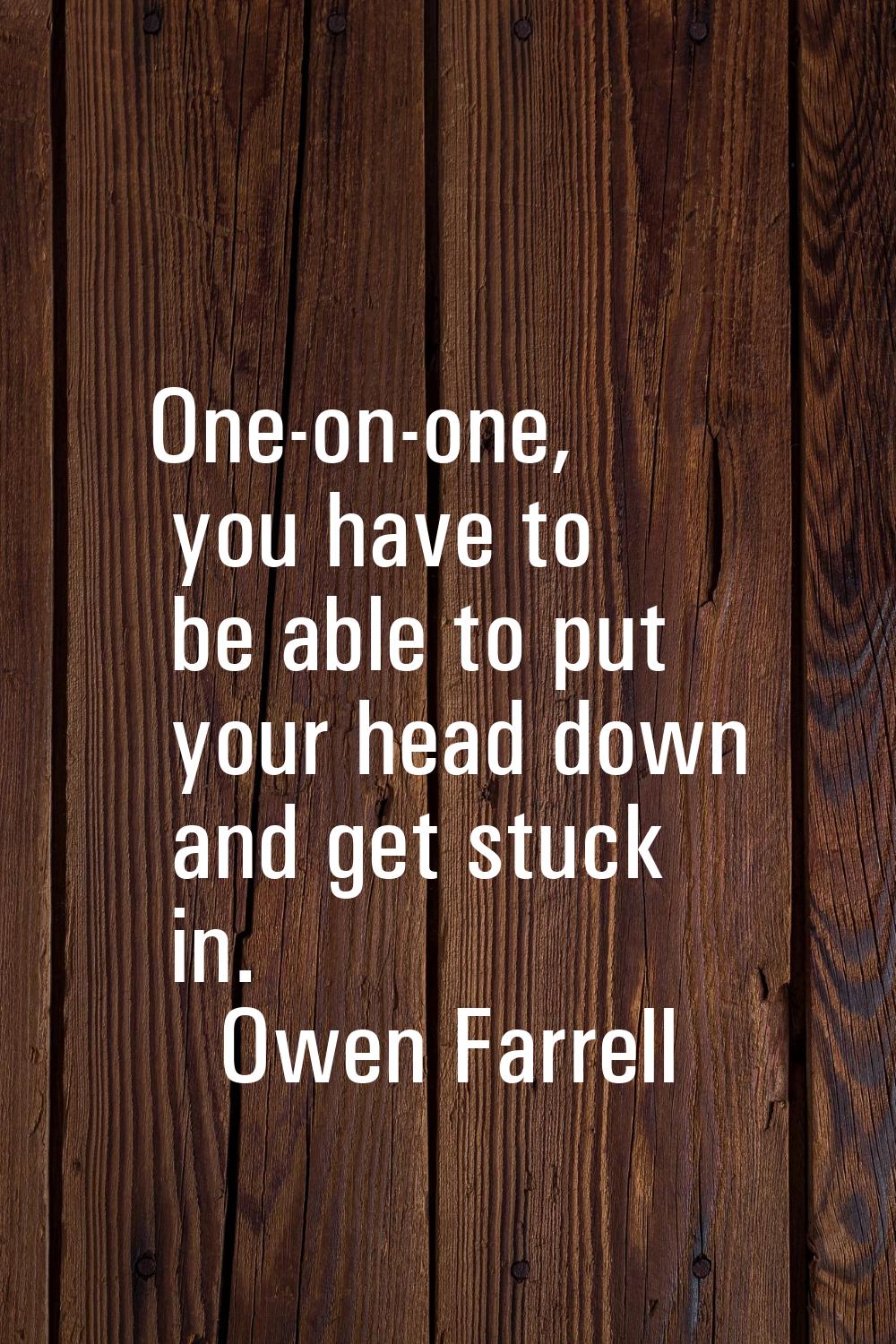 One-on-one, you have to be able to put your head down and get stuck in.