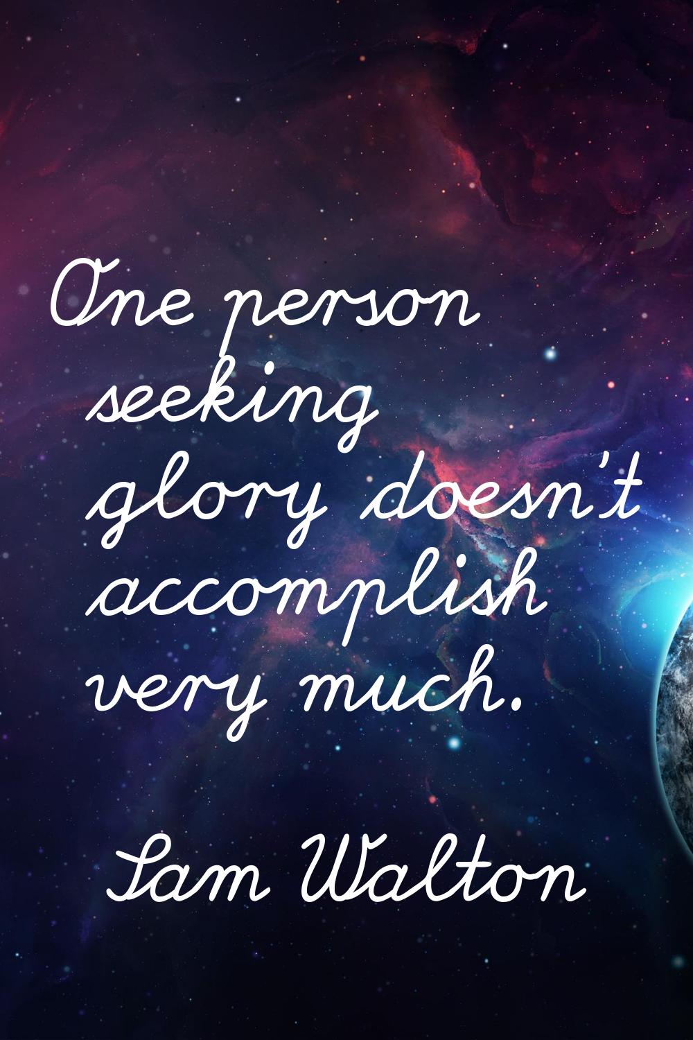 One person seeking glory doesn't accomplish very much.