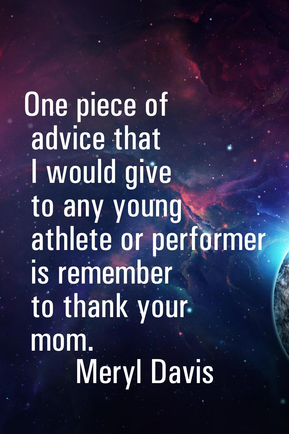 One piece of advice that I would give to any young athlete or performer is remember to thank your m