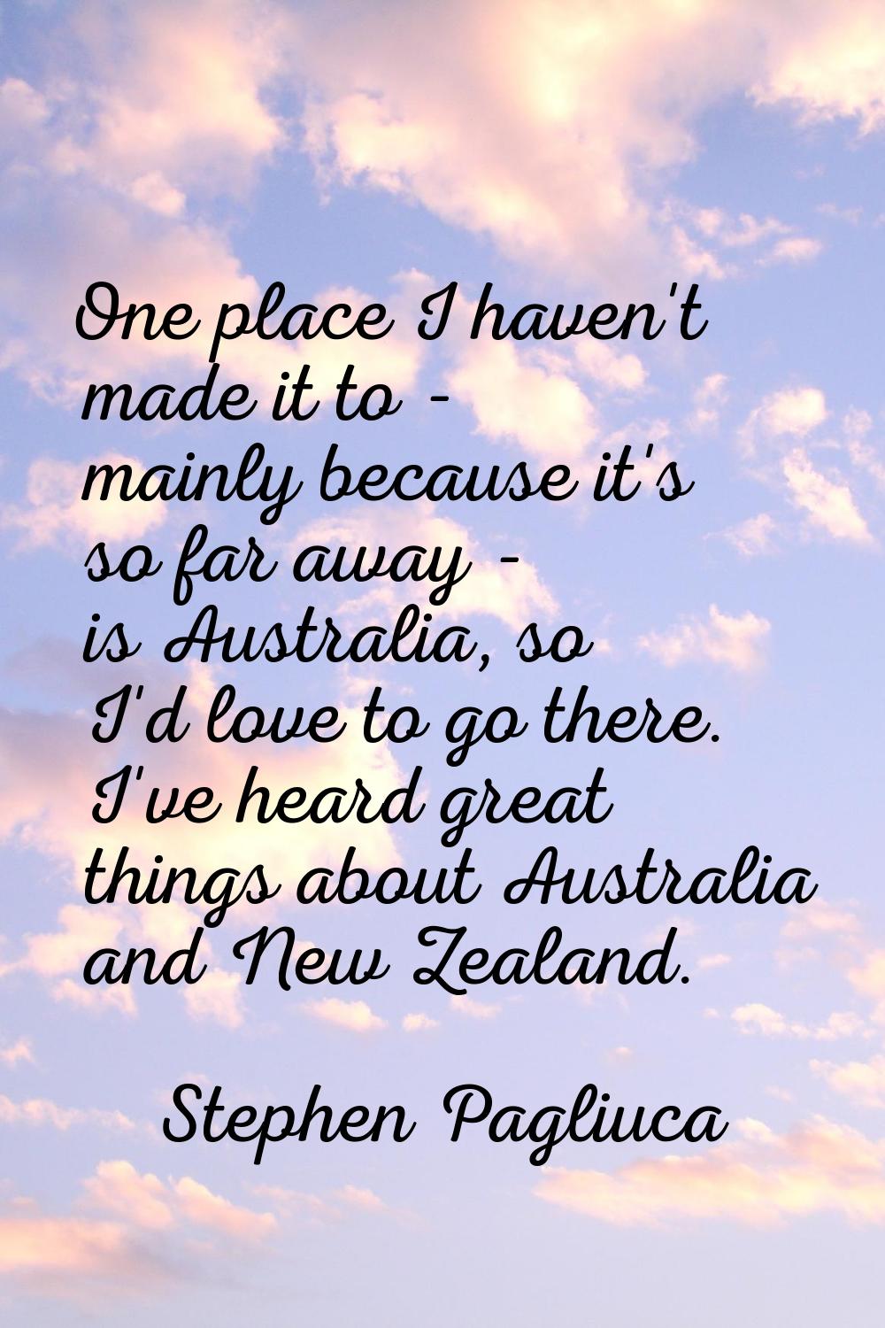 One place I haven't made it to - mainly because it's so far away - is Australia, so I'd love to go 
