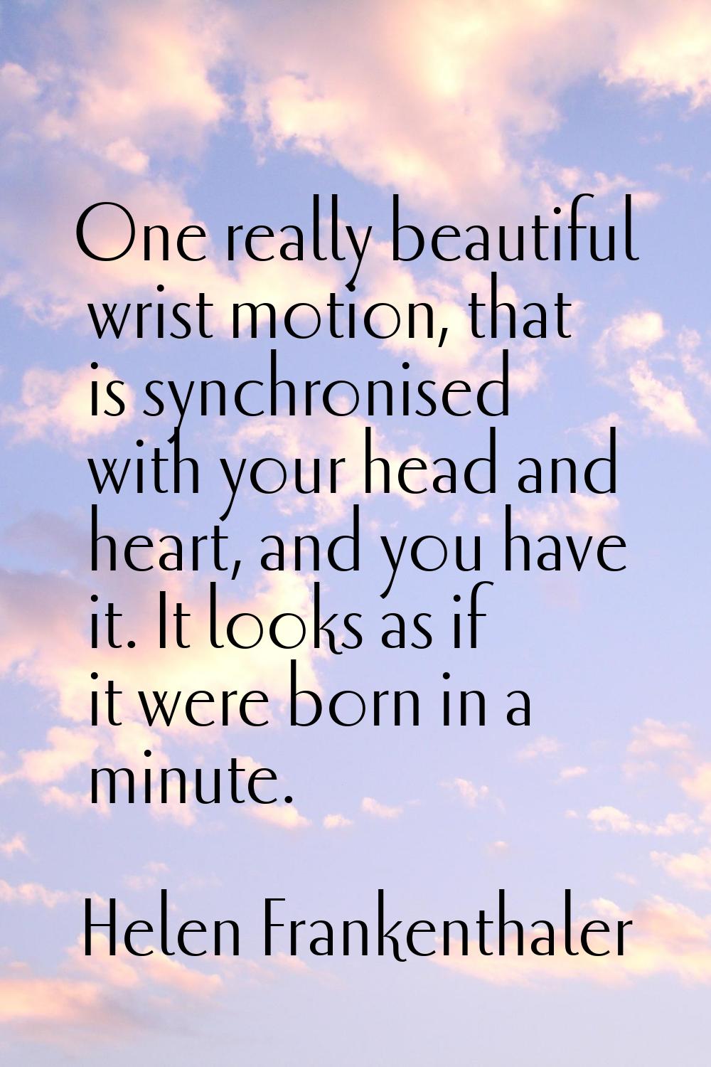 One really beautiful wrist motion, that is synchronised with your head and heart, and you have it. 