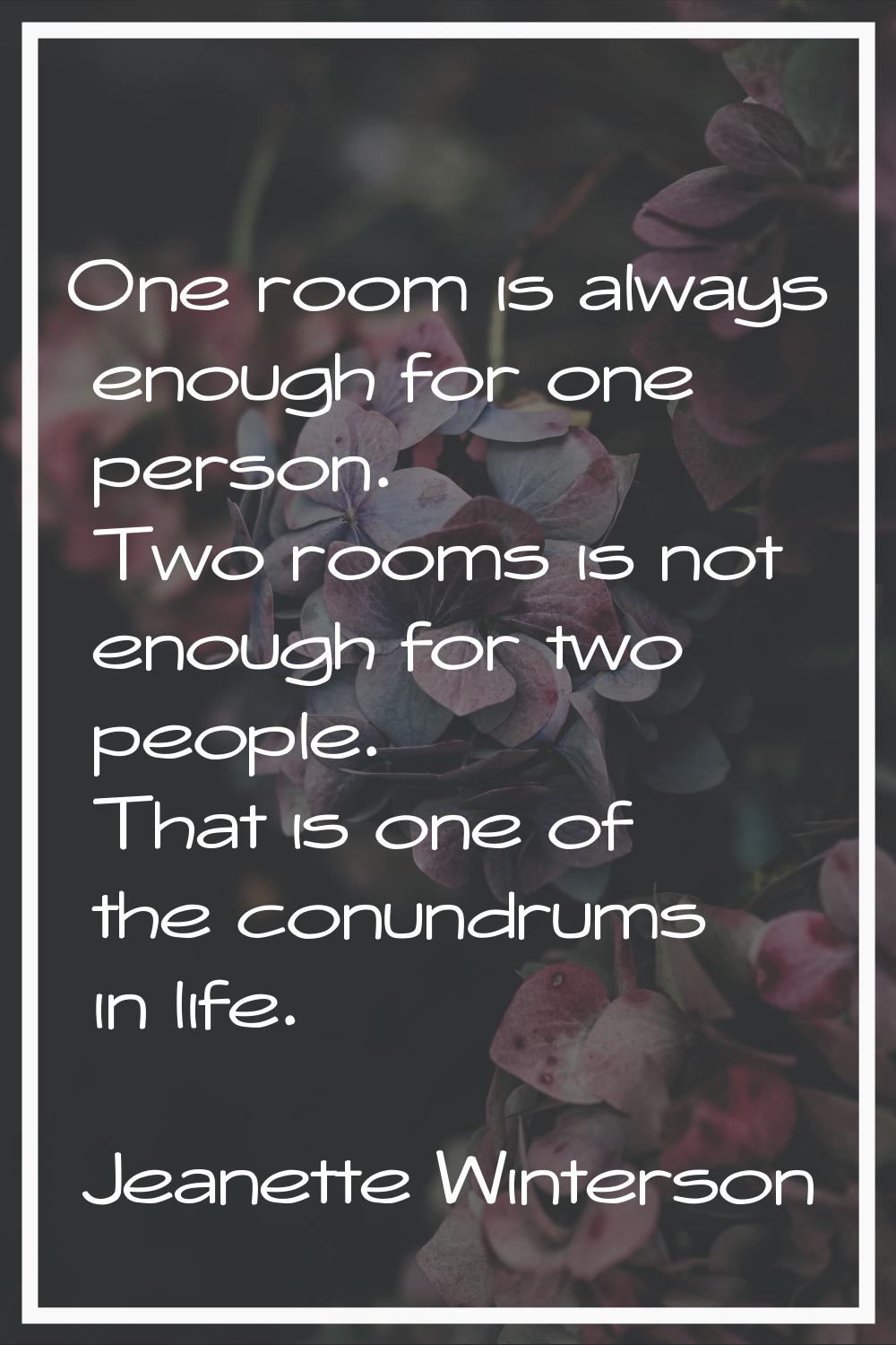 One room is always enough for one person. Two rooms is not enough for two people. That is one of th