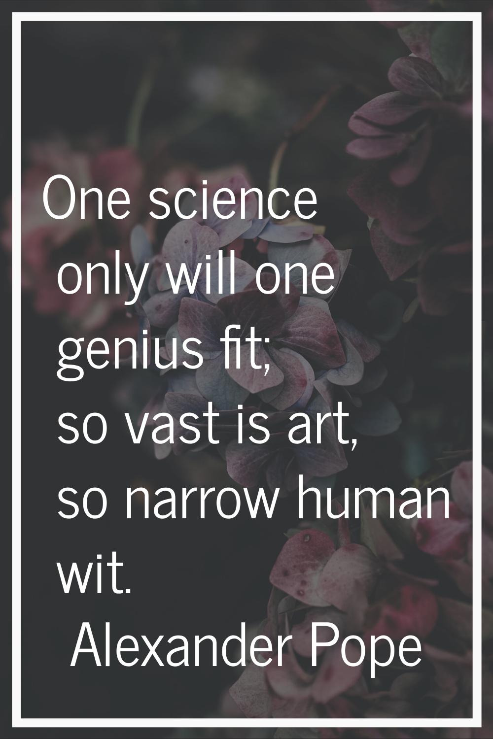 One science only will one genius fit; so vast is art, so narrow human wit.