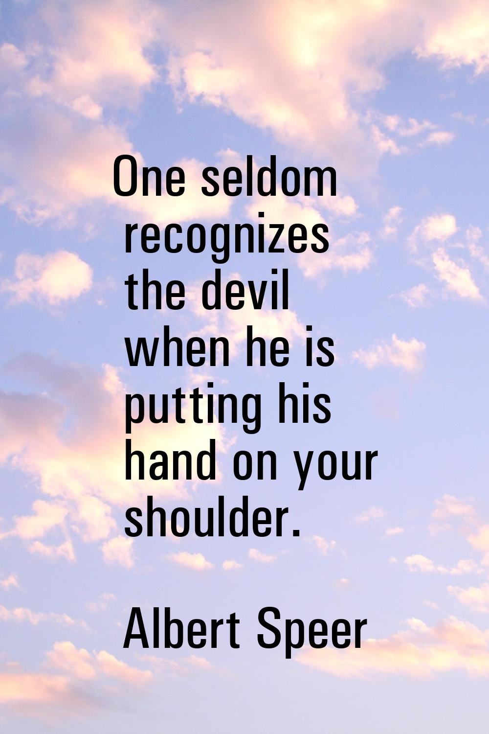 One seldom recognizes the devil when he is putting his hand on your shoulder.