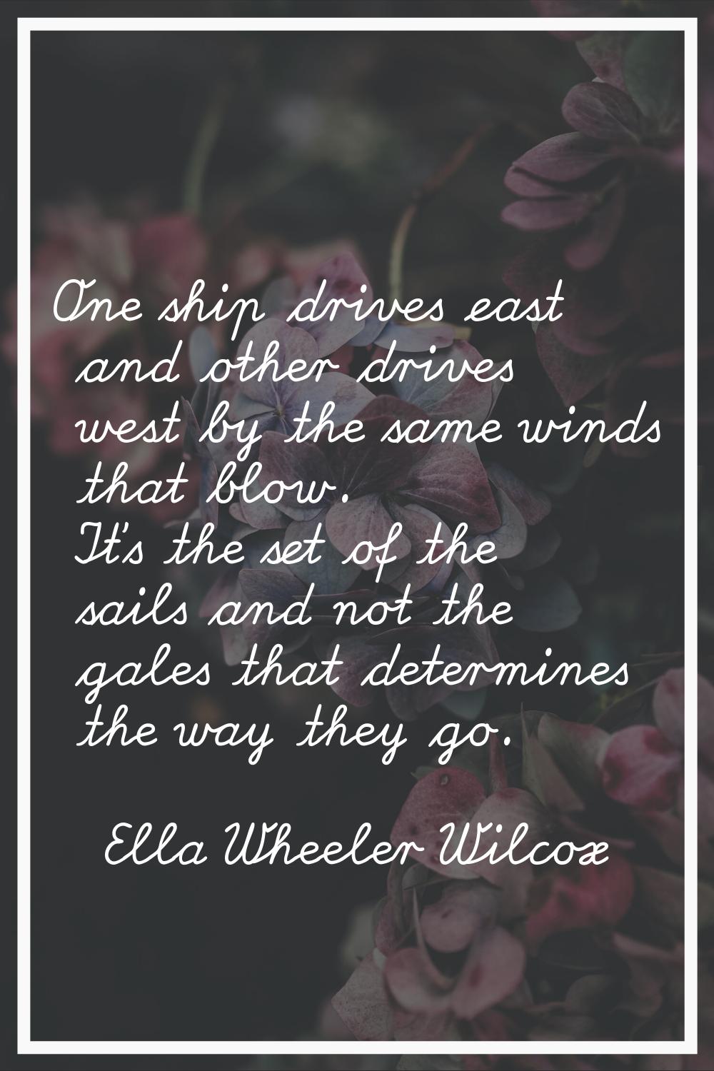 One ship drives east and other drives west by the same winds that blow. It's the set of the sails a