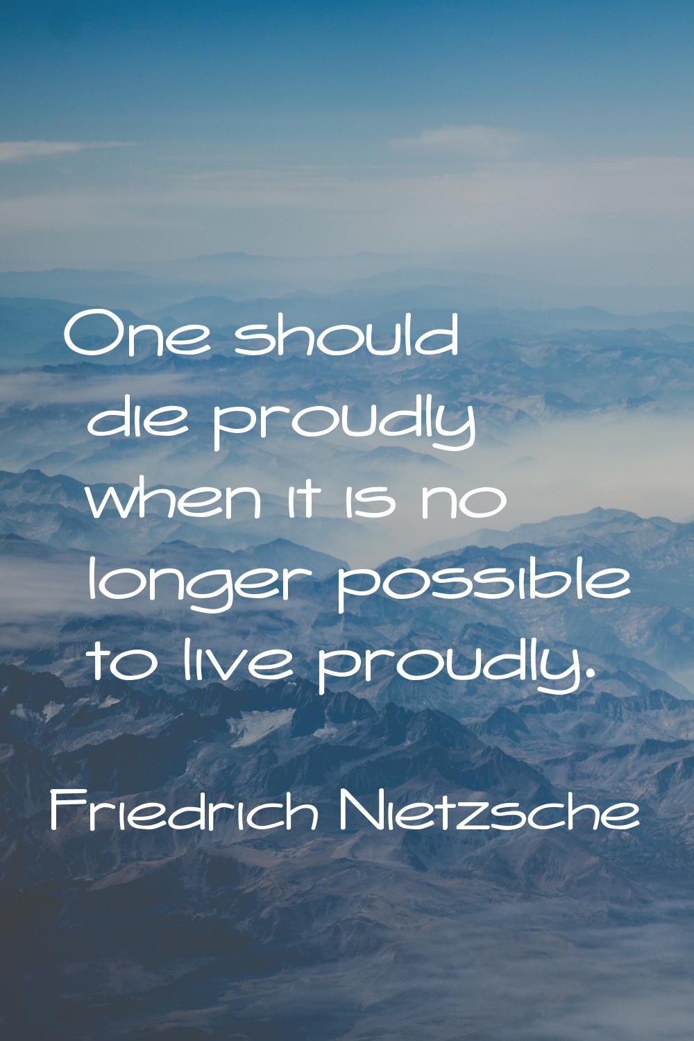 One should die proudly when it is no longer possible to live proudly.