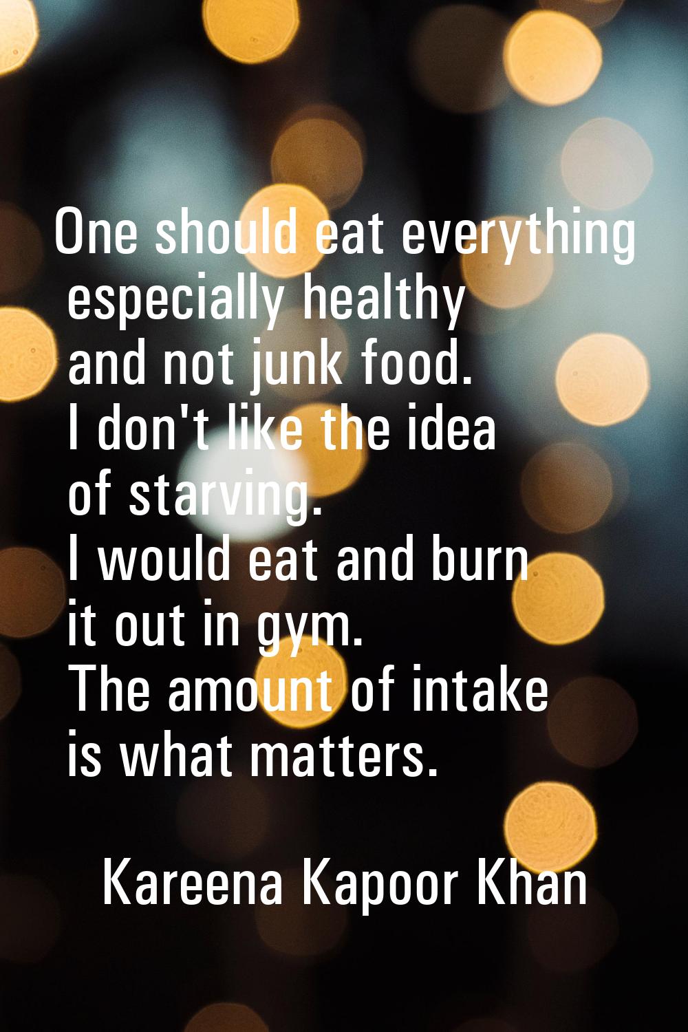One should eat everything especially healthy and not junk food. I don't like the idea of starving. 