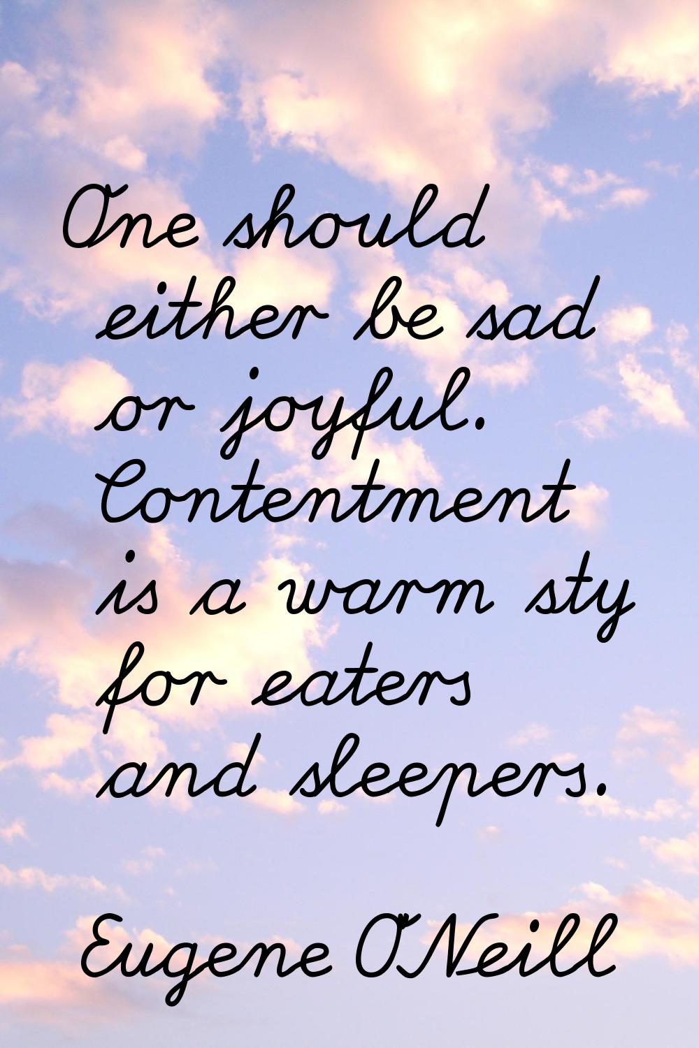 One should either be sad or joyful. Contentment is a warm sty for eaters and sleepers.