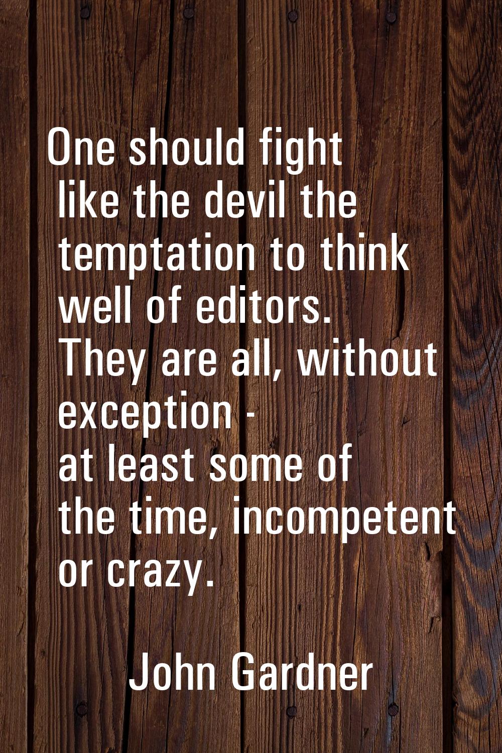 One should fight like the devil the temptation to think well of editors. They are all, without exce
