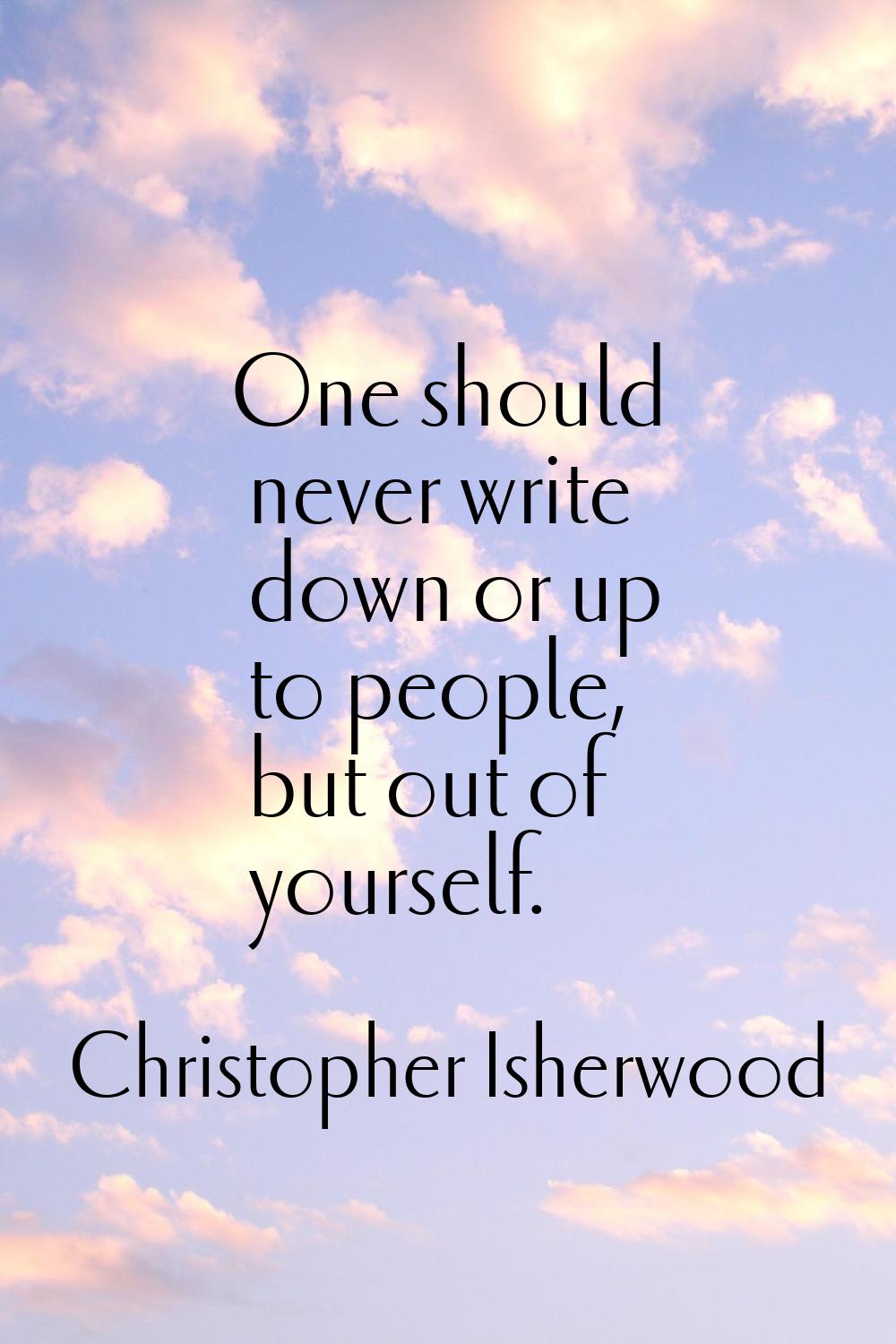 One should never write down or up to people, but out of yourself.