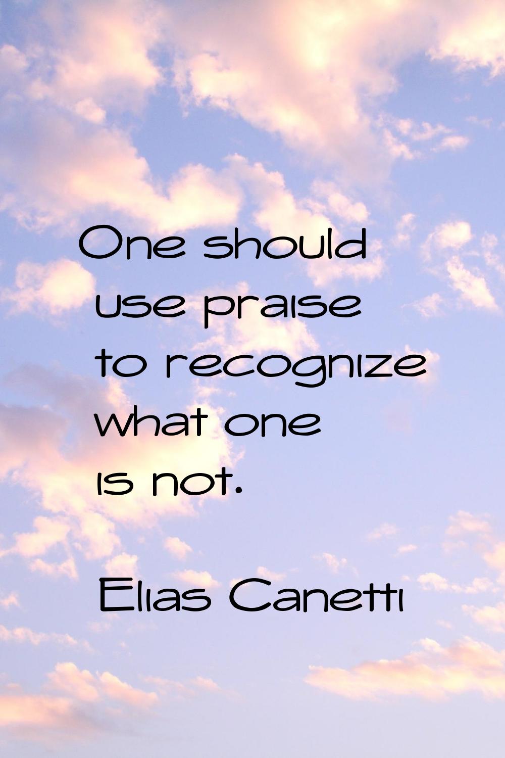 One should use praise to recognize what one is not.