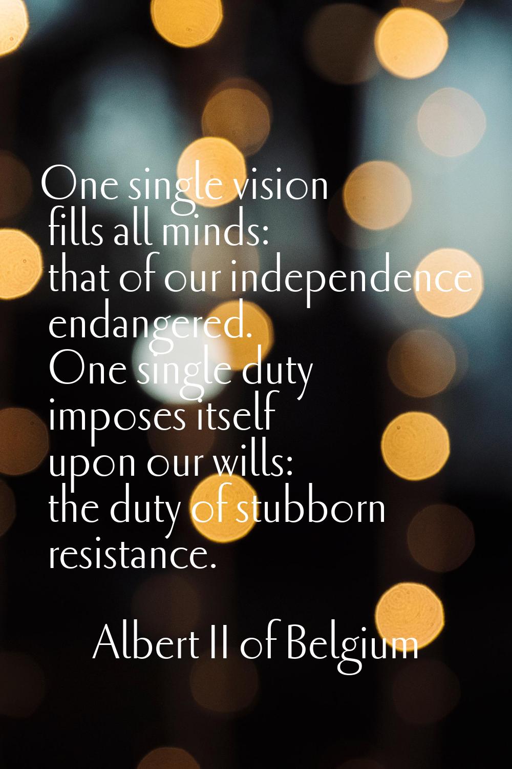 One single vision fills all minds: that of our independence endangered. One single duty imposes its